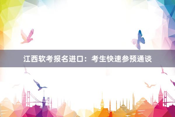 江西软考报名进口：考生快速参预通谈
