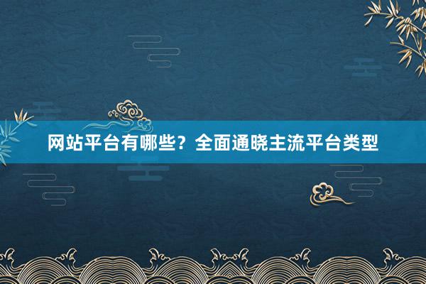网站平台有哪些？全面通晓主流平台类型