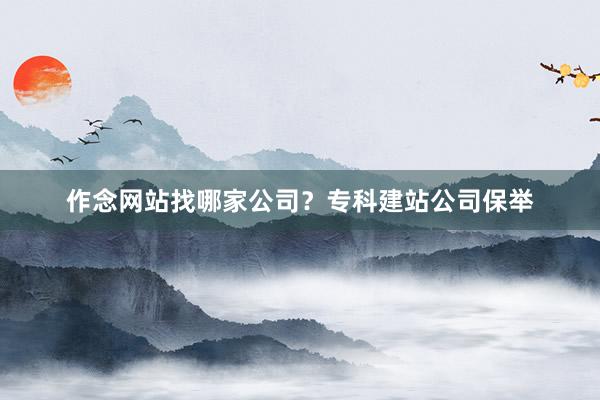 作念网站找哪家公司？专科建站公司保举