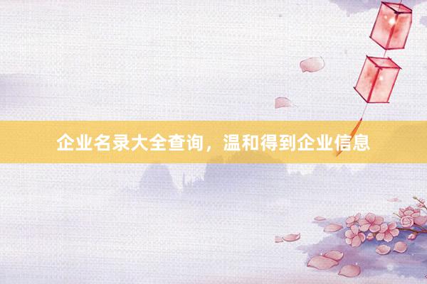 企业名录大全查询，温和得到企业信息