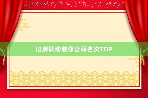 旧房调动装修公司名次TOP