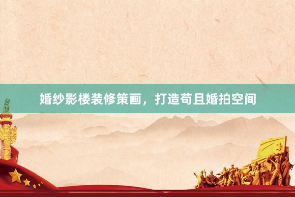 婚纱影楼装修策画，打造苟且婚拍空间