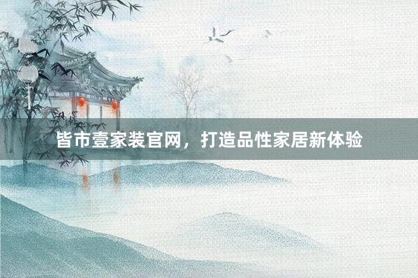 皆市壹家装官网，打造品性家居新体验