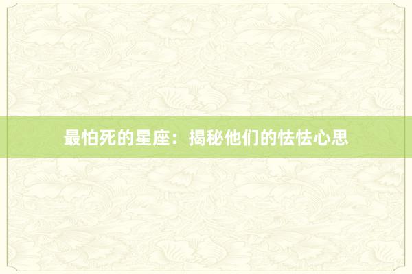 最怕死的星座：揭秘他们的怯怯心思