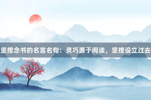 坚捏念书的名言名句：灵巧源于阅读，坚捏设立过去