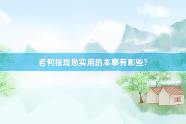 若何祛斑最实用的本事有哪些？