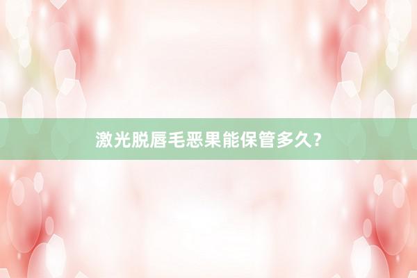 激光脱唇毛恶果能保管多久？