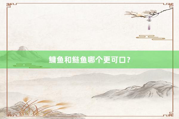 鳙鱼和鲢鱼哪个更可口？