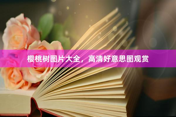 樱桃树图片大全，高清好意思图观赏